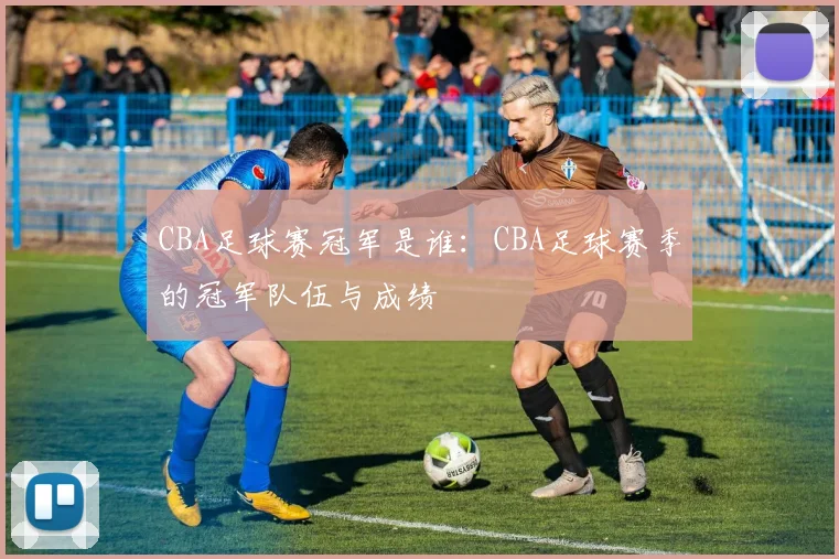 CBA足球赛冠军是谁：CBA足球赛季的冠军队伍与成绩
